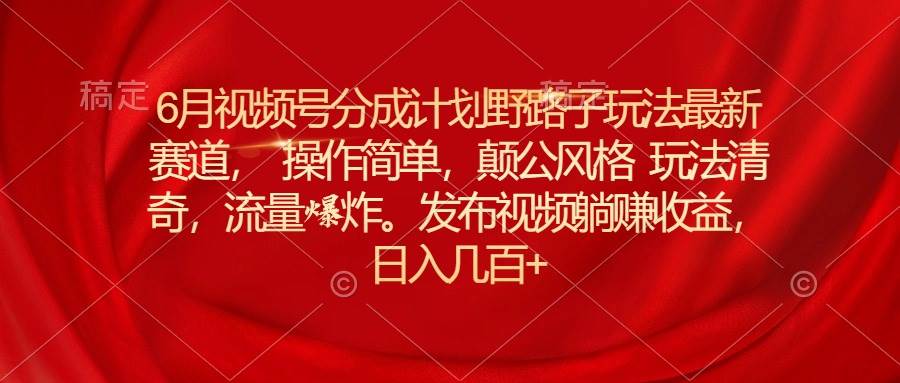 6月视频号分成计划野路子玩法最新赛道操作简单，颠公风格玩法清奇，流…-宝籍资源
