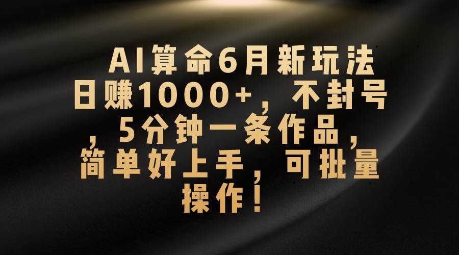 AI算命6月新玩法，日赚1000+，不封号，5分钟一条作品，简单好上手，可…-宝籍资源