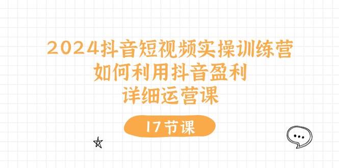 2024抖音短视频实操训练营：如何利用抖音盈利，详细运营课（17节视频课）-宝籍资源