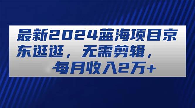 最新2024蓝海项目京东逛逛，无需剪辑，每月收入2万+-宝籍资源