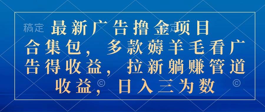 最新广告撸金项目合集包，多款薅羊毛看广告收益 拉新管道收益，日入三为数-宝籍资源