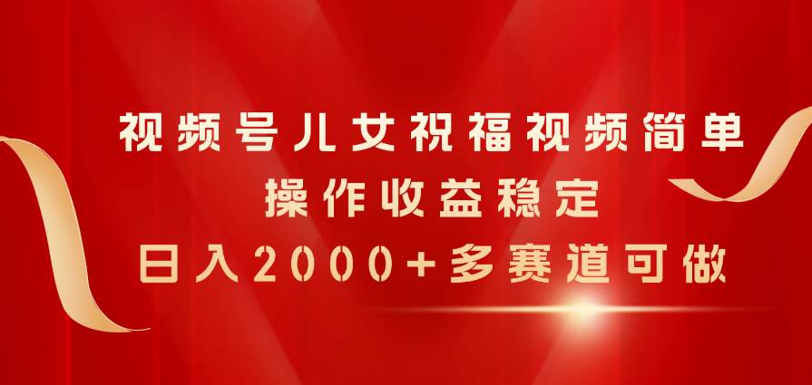 视频号儿女祝福视频，简单操作收益稳定，日入2000+，多赛道可做-宝籍资源