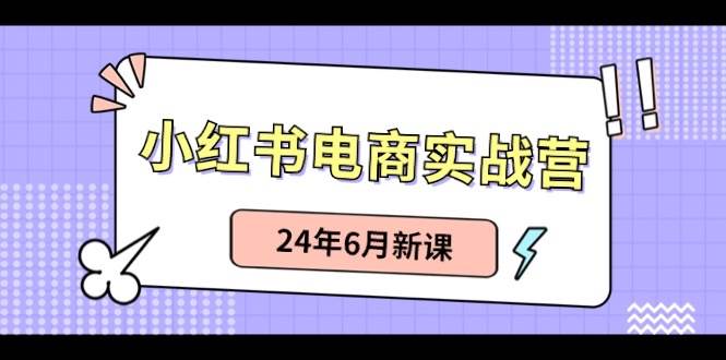 小红书电商实战营：小红书笔记带货和无人直播，24年6月新课-宝籍资源