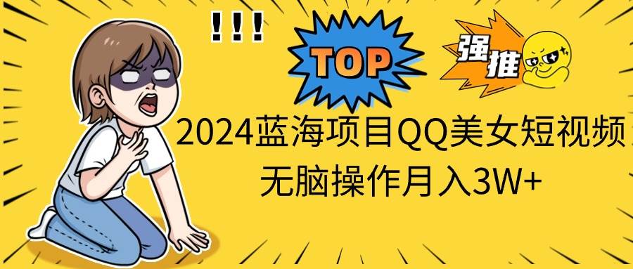 2024蓝海项目QQ美女短视频无脑操作月入3W+-宝籍资源