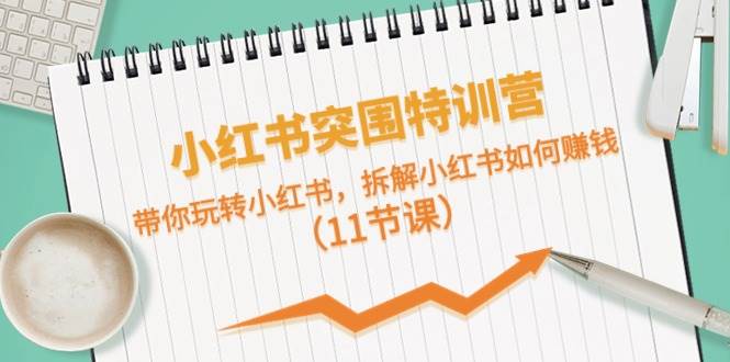 小红书突围特训营，带你玩转小红书，拆解小红书如何赚钱（11节课）-宝籍资源