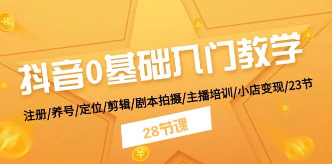 抖音0基础入门教学 注册/养号/定位/剪辑/剧本拍摄/主播培训/小店变现/28节-宝籍资源