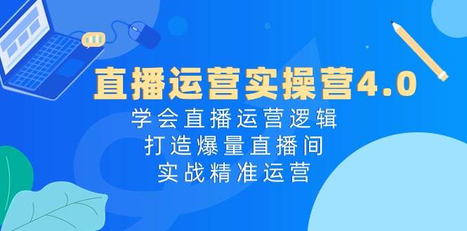 直播运营实操营4.0：学会直播运营逻辑，打造爆量直播间，实战精准运营-宝籍资源