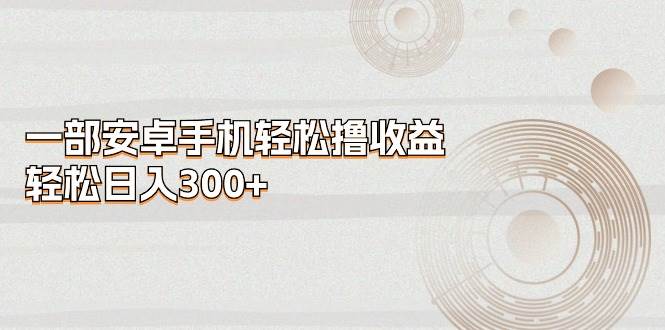 一部安卓手机轻松撸收益，轻松日入300+-宝籍资源