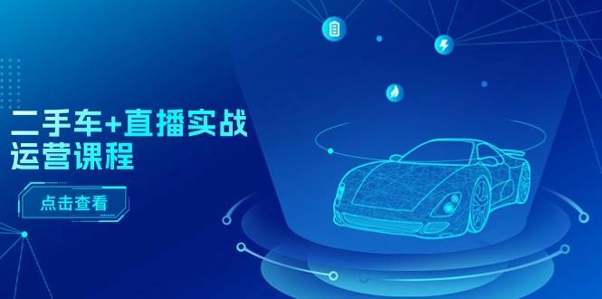 二手车+直播实战运营课程：直播推荐/短视频推荐/千川投放/直播全流程-宝籍资源