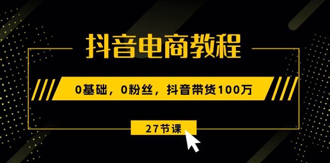 抖音电商教程：0基础，0粉丝，抖音带货100万（27节视频课）-宝籍资源
