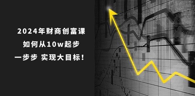 2024年 财商-创富课：如何从10w起步，一步步 实现大目标！-宝籍资源