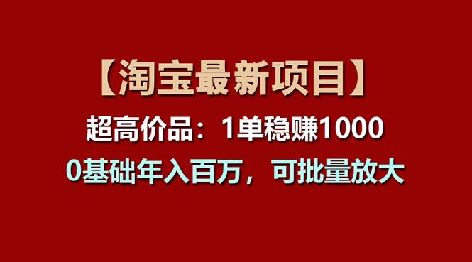 【淘宝项目】超高价品：1单赚1000多，0基础年入百万，可批量放大-宝籍资源