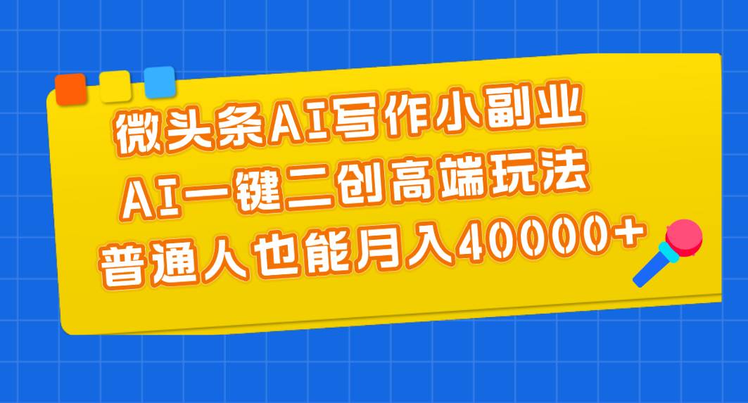 微头条AI写作小副业，AI一键二创高端玩法 普通人也能月入40000+-宝籍资源