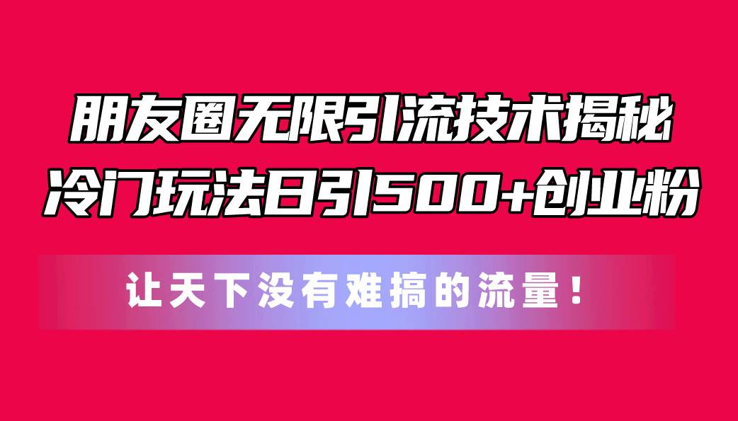 朋友圈无限引流技术揭秘，一个冷门玩法日引500+创业粉，让天下没有难搞…-宝籍资源