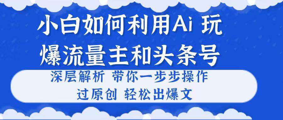 小白如何利用Ai，完爆流量主和头条号 深层解析，一步步操作，过原创出爆文-宝籍资源