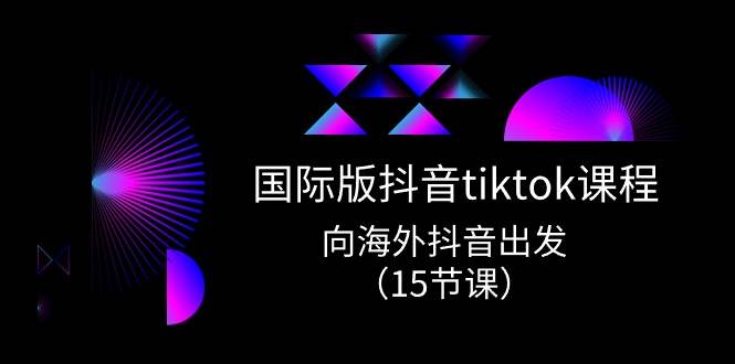 国际版 抖音tiktok实战课程，向海外抖音出发（15节课）-宝籍资源