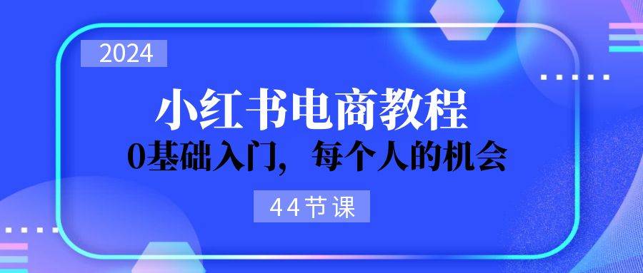2024从0-1学习小红书电商，0基础入门，每个人的机会（44节）-宝籍资源