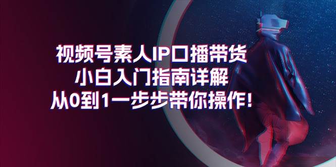 视频号素人IP口播带货小白入门指南详解，从0到1一步步带你操作!-宝籍资源