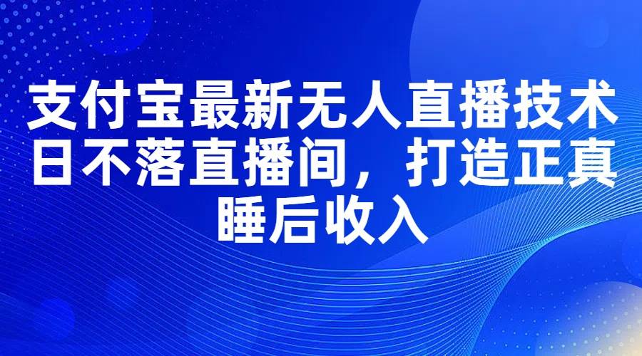支付宝最新无人直播技术，日不落直播间，打造正真睡后收入-宝籍资源