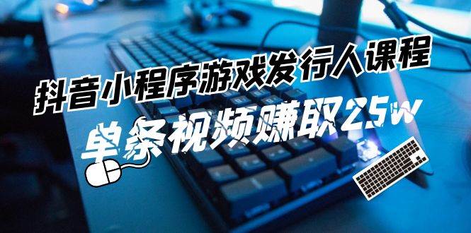 抖音小程序-游戏发行人课程：带你玩转游戏任务变现，单条视频赚取25w-宝籍资源