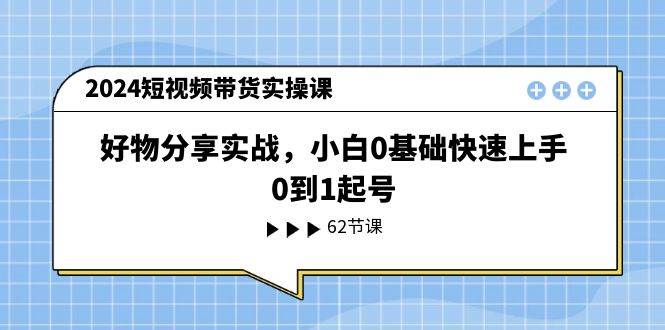 2024短视频带货实操课，好物分享实战，小白0基础快速上手，0到1起号-宝籍资源