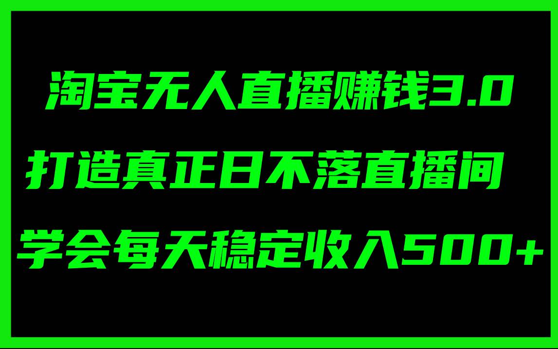 淘宝无人直播赚钱3.0，打造真正日不落直播间 ，学会每天稳定收入500+-宝籍资源