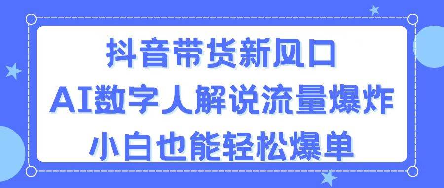抖音带货新风口，AI数字人解说，流量爆炸，小白也能轻松爆单-宝籍资源