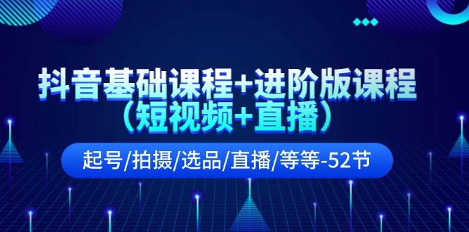 抖音基础课程+进阶版课程（短视频+直播）起号/拍摄/选品/直播/等等-52节-宝籍资源