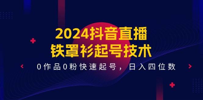 2024抖音直播-铁罩衫起号技术，0作品0粉快速起号，日入四位数（14节课）-宝籍资源