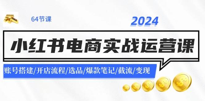 2024小红书电商实战运营课：账号搭建/开店流程/选品/爆款笔记/截流/变现-宝籍资源