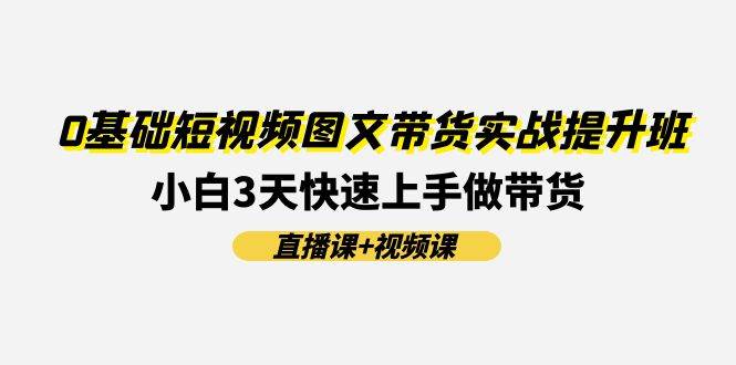0基础短视频图文带货实战提升班(直播课+视频课)：小白3天快速上手做带货-宝籍资源