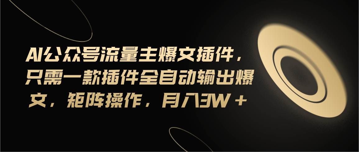 Ai公众号流量主爆文插件，只需一款插件全自动输出爆文，矩阵操作，月入3w+-宝籍资源