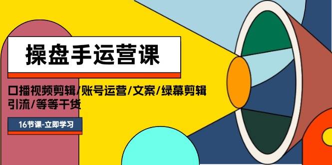 操盘手运营课程：口播视频剪辑/账号运营/文案/绿幕剪辑/引流/干货/16节-宝籍资源