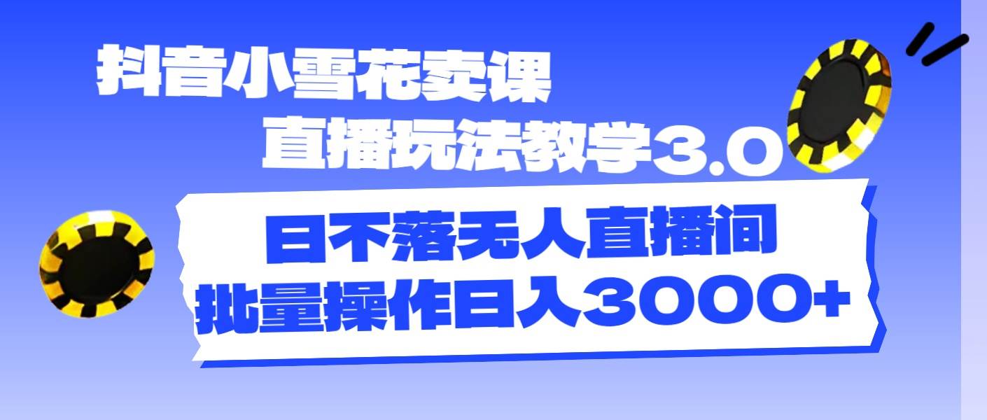 抖音小雪花卖课直播玩法教学3.0，日不落无人直播间，批量操作日入3000+-宝籍资源