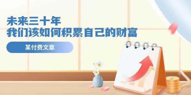 某公众号付费文《未来三十年，我们该如何积累自己的财富》-宝籍资源