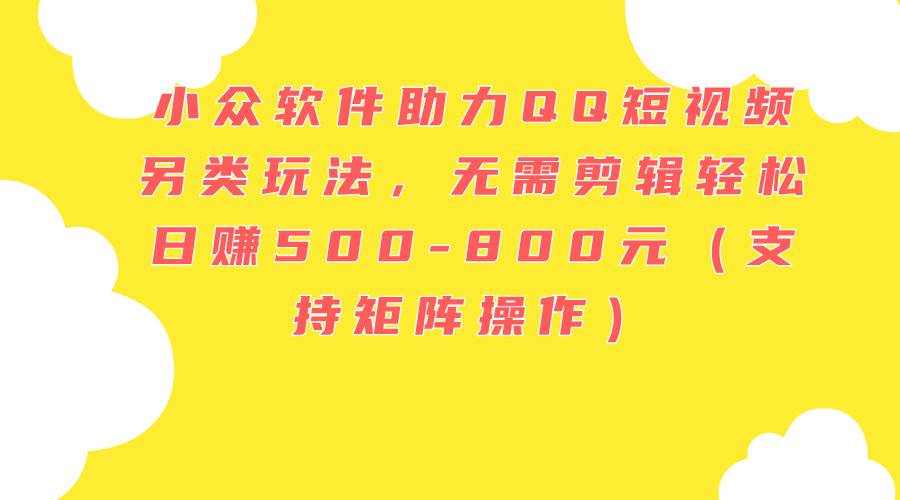 小众软件助力QQ短视频另类玩法，无需剪辑轻松日赚500-800元（支持矩阵…-宝籍资源