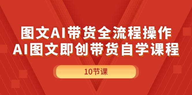 图文AI带货全流程操作，AI图文即创带货自学课程-宝籍资源