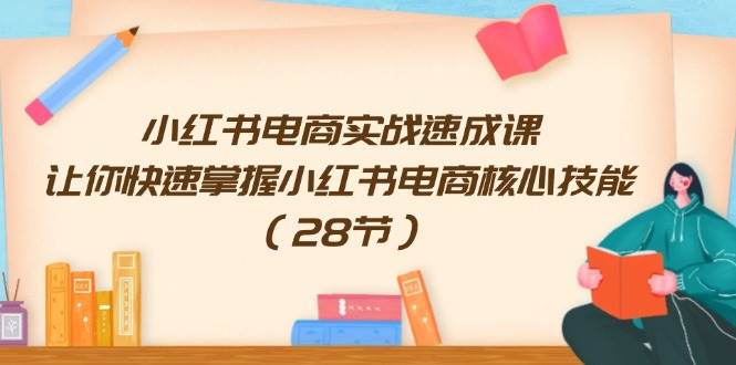 小红书电商实战速成课，让你快速掌握小红书电商核心技能（28节）-宝籍资源