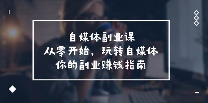 自媒体-副业课，从0开始，玩转自媒体——你的副业赚钱指南（58节课）-宝籍资源
