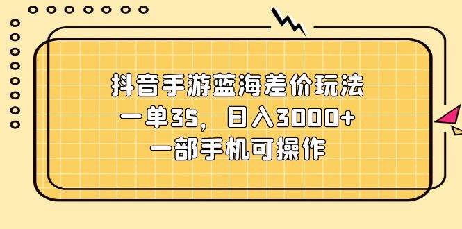 抖音手游蓝海差价玩法，一单35，日入3000+，一部手机可操作-宝籍资源