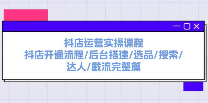 抖店运营实操课程：抖店开通流程/后台搭建/选品/搜索/达人/截流完整篇-宝籍资源