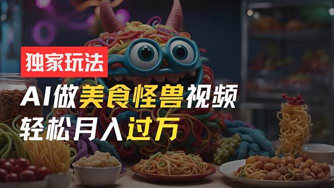 零门槛操作，AI美食怪兽短视频玩法，月入过万新手也能做！-宝籍资源