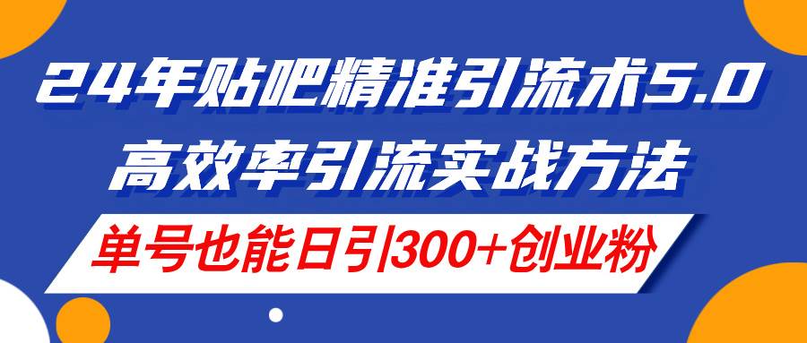 24年贴吧精准引流术5.0，高效率引流实战方法，单号也能日引300+创业粉-宝籍资源