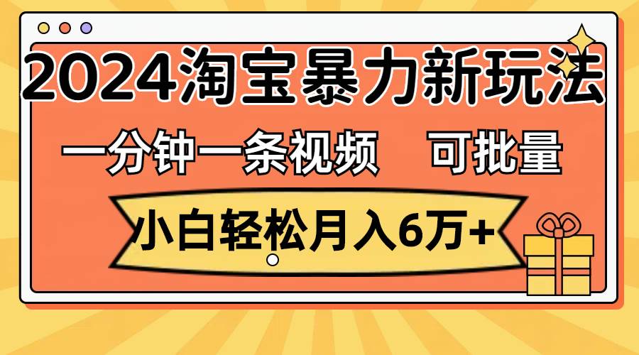 一分钟一条视频，小白轻松月入6万+，2024淘宝暴力新玩法，可批量放大收益-宝籍资源