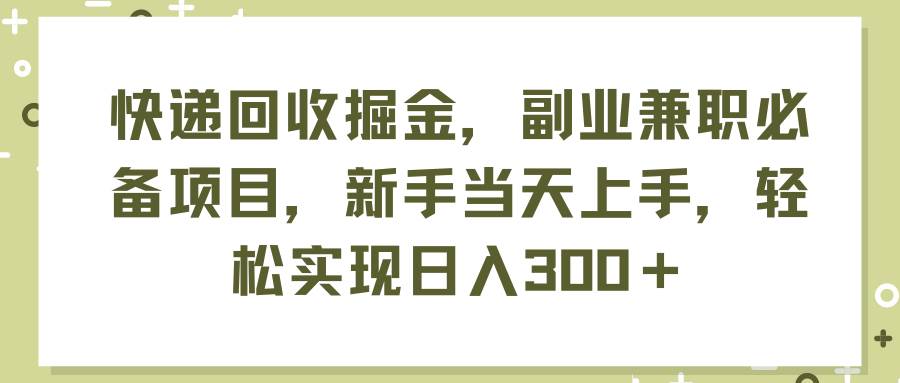 快递回收掘金，副业兼职必备项目，新手当天上手，轻松实现日入300＋-宝籍资源