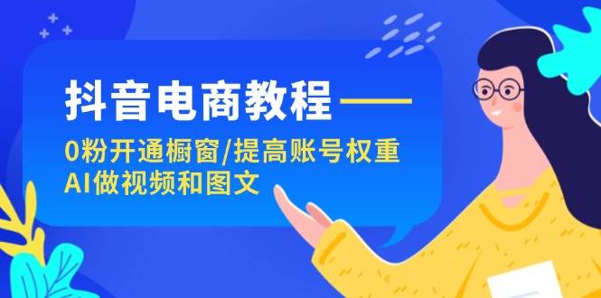 抖音电商教程：0粉开通橱窗/提高账号权重/AI做视频和图文-宝籍资源