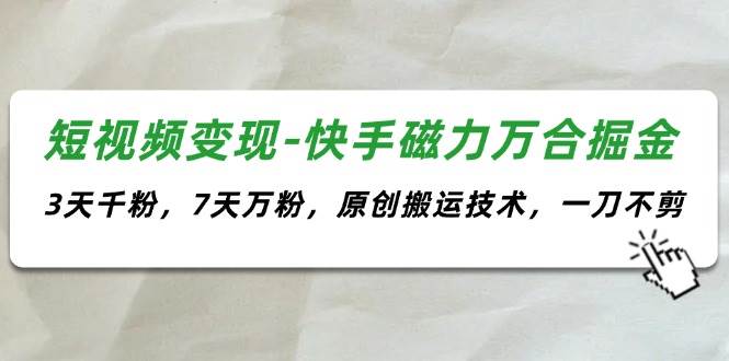 短视频变现-快手磁力万合掘金，3天千粉，7天万粉，原创搬运技术，一刀不剪-宝籍资源