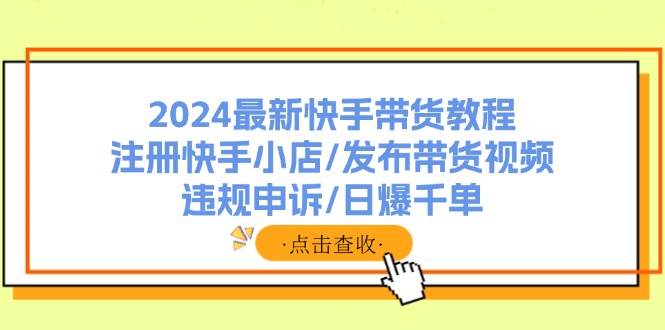 2024最新快手带货教程：注册快手小店/发布带货视频/违规申诉/日爆千单-宝籍资源