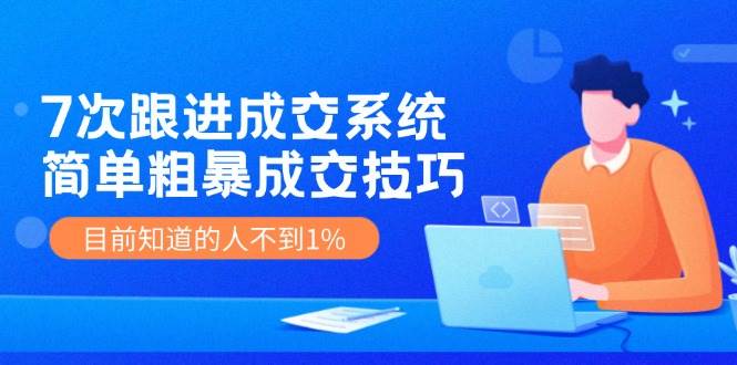 7次 跟进 成交系统：简单粗暴成交技巧，目前知道的人不到1%-宝籍资源