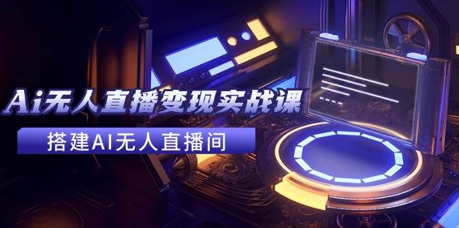 2024全套Ai无人直播变现实战课，搭建AI无人直播间，利用AI赚钱 (24节课)-宝籍资源